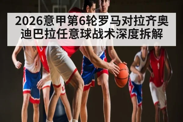2026意甲第6轮罗马对拉齐奥迪巴拉任意球战术深度拆解
